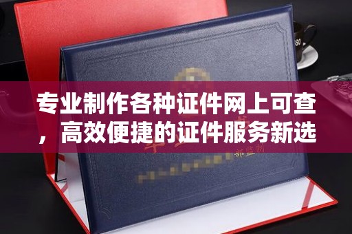 保定专业制作各种证件网上可查，高效便捷的证件服务新选择